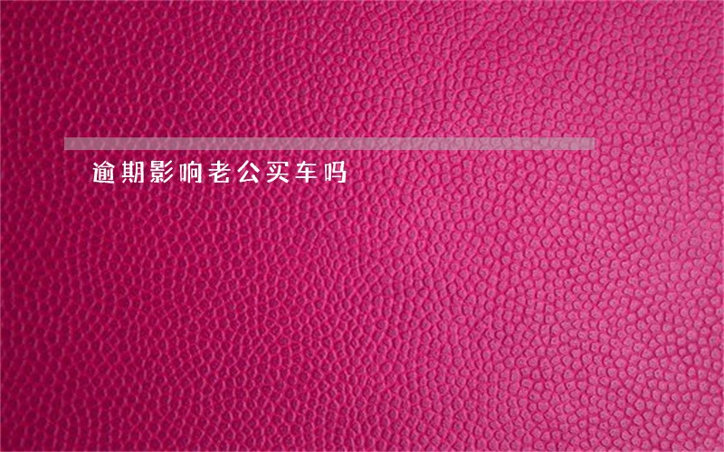逾期影响老公买车吗 逾期影响老公买车吗