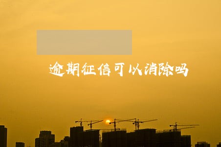 逾期征信可以消除吗 逾期征信可以消除吗