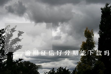 逾期征信好分期能下款吗 逾期征信好分期能下款吗