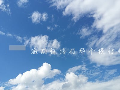 逾期征信打那个银行电话 逾期征信打那个银行电话