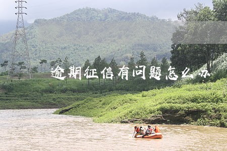 逾期征信有问题怎么办 逾期征信有问题怎么办
