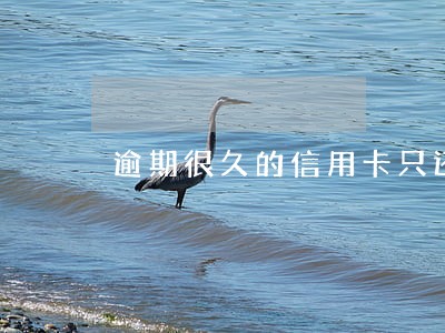逾期很久的信用卡只还本金 逾期很久的信用卡只还本金