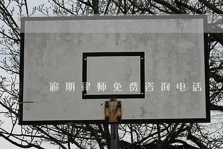逾期律师免费咨询电话 逾期律师免费咨询电话