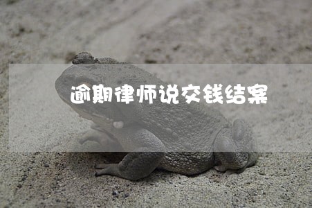 逾期律师说交钱结案 逾期律师说交钱结案