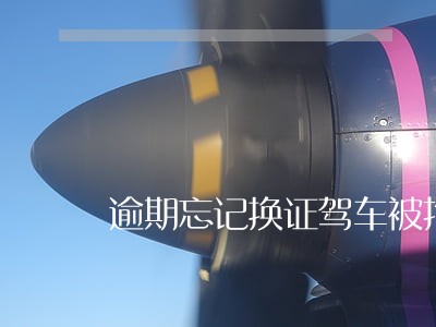 逾期忘记换证驾车被拘留 逾期忘记换证驾车被拘留