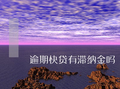 逾期快贷有滞纳金吗 逾期快贷有滞纳金吗