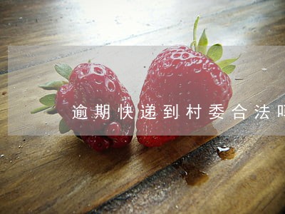 逾期快递到村委合法吗 逾期快递到村委合法吗