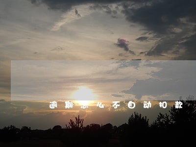 逾期怎么不自动扣款 逾期怎么不自动扣款