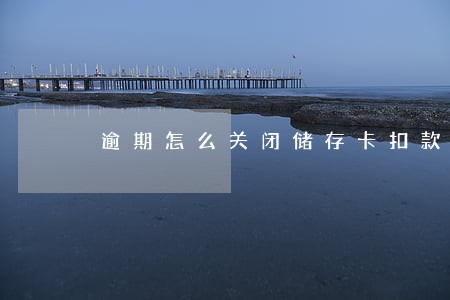 逾期怎么关闭储存卡扣款 逾期怎么关闭储存卡扣款