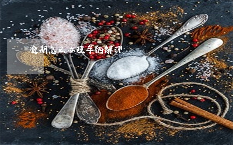 逾期怎么办理车辆解押 逾期怎么办理车辆解押
