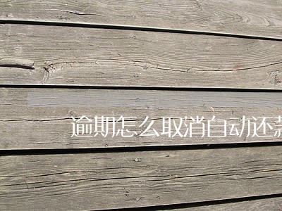 逾期怎么取消自动还款 逾期怎么取消自动还款