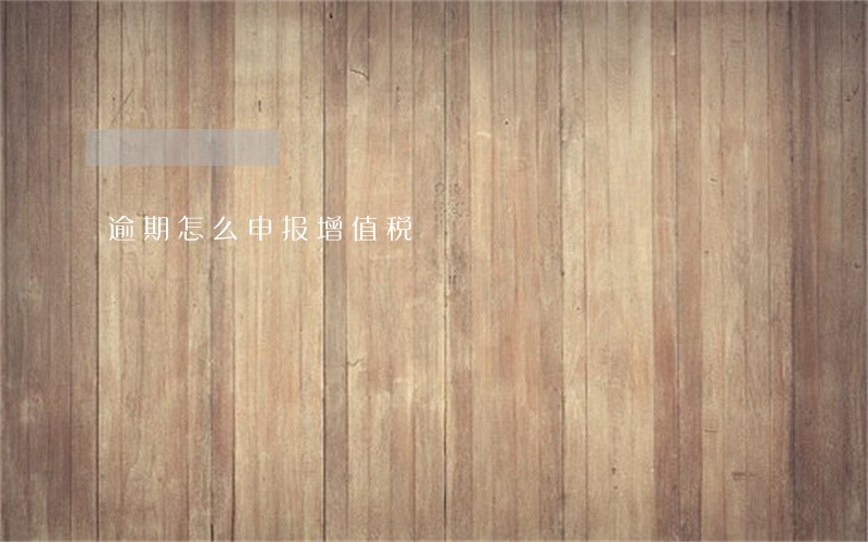 逾期怎么申报增值税 逾期怎么申报增值税