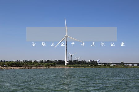 逾期怎么申请消除记录 逾期怎么申请消除记录