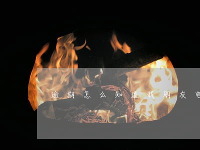 逾期怎么知道我朋友电话怎么办 逾期怎么知道我朋友电话怎么办