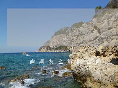 逾期怎么解除合同 逾期怎么解除合同