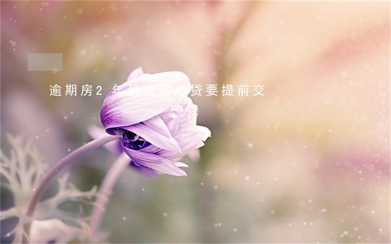 逾期房2年后给房房贷要提前交 逾期房2年后给房房贷要提前交
