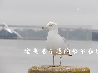 逾期房子违约金不合理 逾期房子违约金不合理