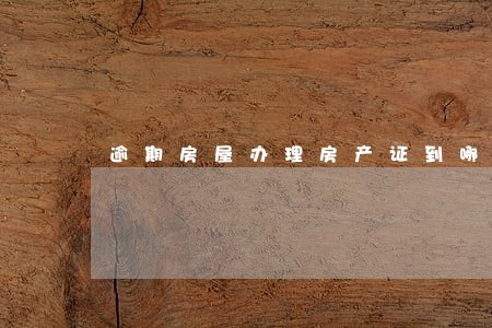 逾期房屋办理房产证到哪办 逾期房屋办理房产证到哪办