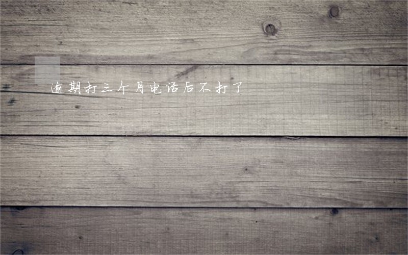 逾期打三个月电话后不打了 逾期打三个月电话后不打了