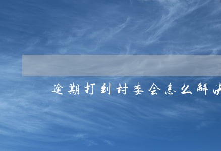 逾期打到村委会怎么解决 逾期打到村委会怎么解决