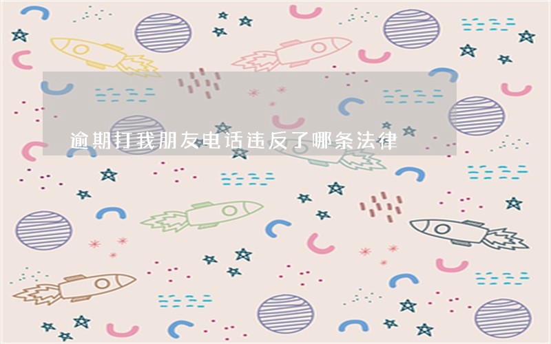 逾期打我朋友电话违反了哪条法律 逾期打我朋友电话违反了哪条法律