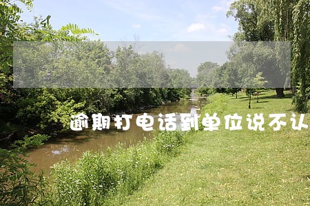 逾期打电话到单位说不认识 逾期打电话到单位说不认识