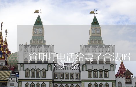 逾期打电话给妻子合法吗 逾期打电话给妻子合法吗