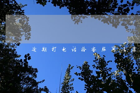 逾期打电话给客服可以消吗 逾期打电话给客服可以消吗