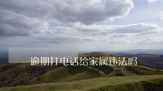 逾期打电话给家属违法吗 逾期打电话给家属违法吗