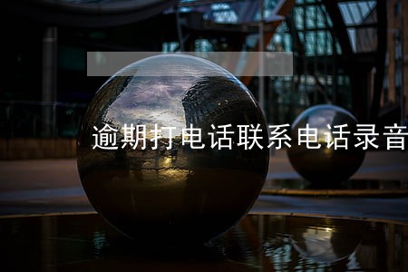 逾期打电话联系电话录音 逾期打电话联系电话录音