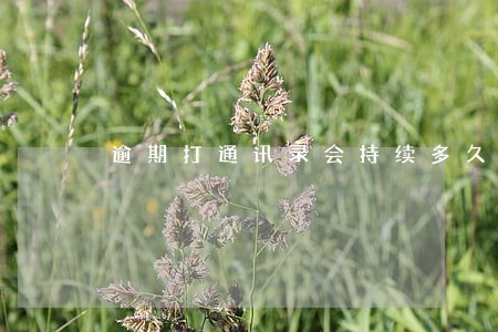 逾期打通讯录会持续多久 逾期打通讯录会持续多久