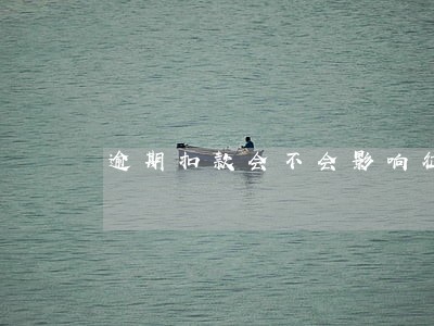 逾期扣款会不会影响征信 逾期扣款会不会影响征信