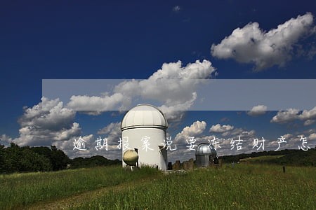 逾期报案说要冻结财产怎么办 逾期报案说要冻结财产怎么办