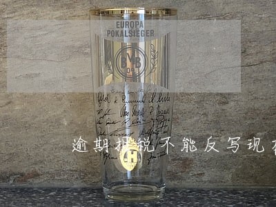 逾期报税不能反写现在怎么办 逾期报税不能反写现在怎么办