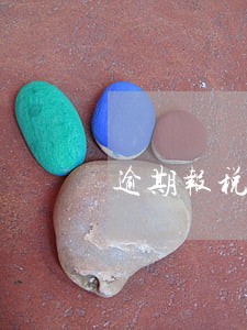 逾期报税客观原因 逾期报税客观原因