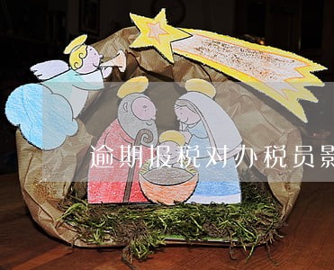 逾期报税对办税员影响 逾期报税对办税员影响