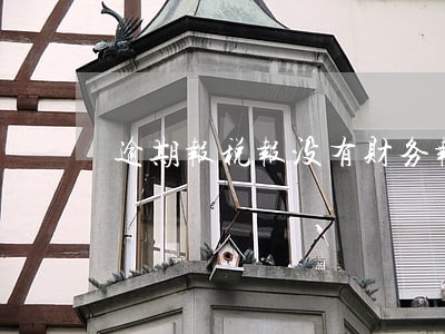 逾期报税报没有财务报表 逾期报税报没有财务报表