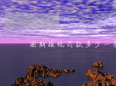 逾期报税罚款多少一条 逾期报税罚款多少一条