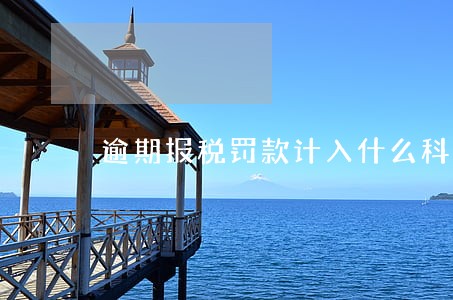 逾期报税罚款计入什么科目 逾期报税罚款计入什么科目