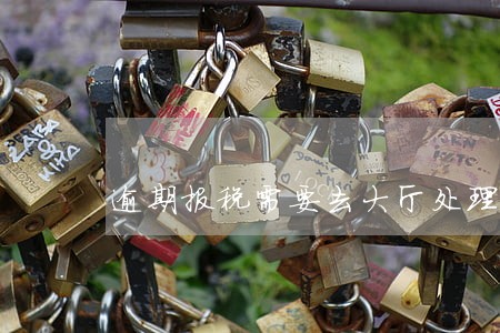 逾期报税需要去大厅处理吗 逾期报税需要去大厅处理吗