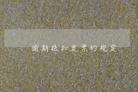 逾期抵扣发票的规定 逾期抵扣发票的规定