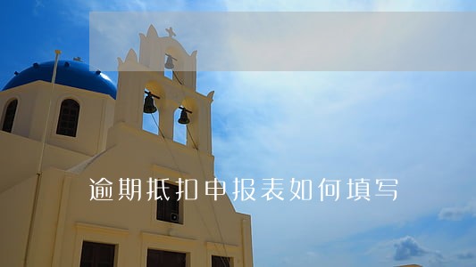逾期抵扣申报表如何填写 逾期抵扣申报表如何填写