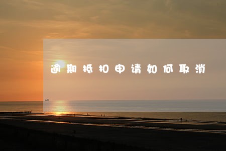 逾期抵扣申请如何取消 逾期抵扣申请如何取消