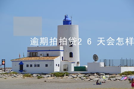 逾期拍拍贷26天会怎样 逾期拍拍贷26天会怎样