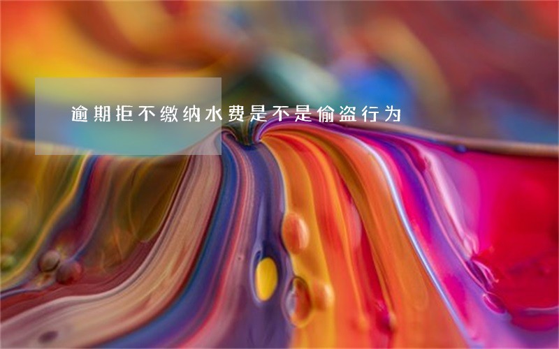 逾期拒不缴纳水费是不是偷盗行为 逾期拒不缴纳水费是不是偷盗行为