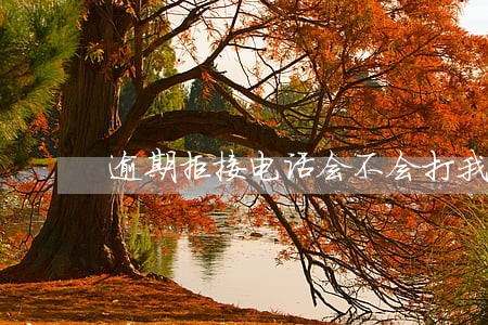 逾期拒接电话会不会打我家人电话 逾期拒接电话会不会打我家人电话