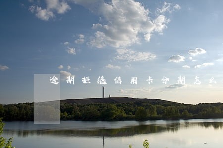 逾期拒绝信用卡分期怎么说 逾期拒绝信用卡分期怎么说