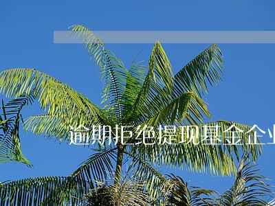 逾期拒绝提现基金企业 逾期拒绝提现基金企业