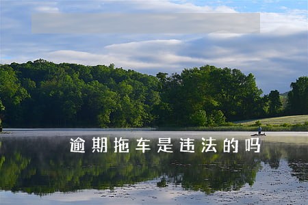 逾期拖车是违法的吗 逾期拖车是违法的吗