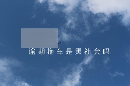 逾期拖车是黑社会吗 逾期拖车是黑社会吗